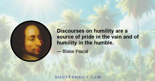 Discourses on humility are a source of pride in the vain and of humility in the humble.