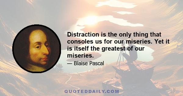 Distraction is the only thing that consoles us for our miseries. Yet it is itself the greatest of our miseries.