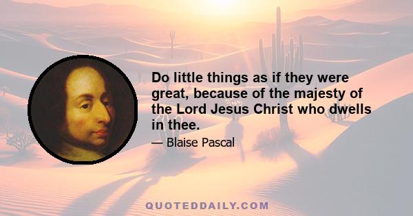 Do little things as if they were great, because of the majesty of the Lord Jesus Christ who dwells in thee.