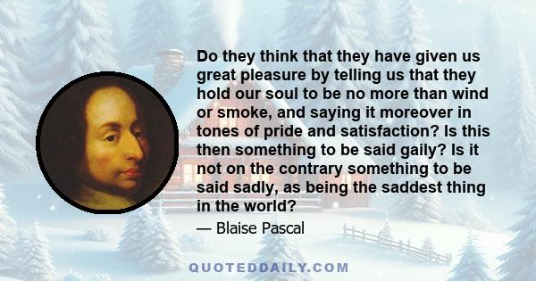 Do they think that they have given us great pleasure by telling us that they hold our soul to be no more than wind or smoke, and saying it moreover in tones of pride and satisfaction? Is this then something to be said