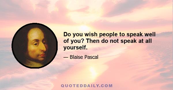 Do you wish people to speak well of you? Then do not speak at all yourself.