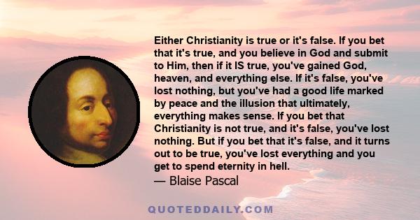 Either Christianity is true or it's false. If you bet that it's true, and you believe in God and submit to Him, then if it IS true, you've gained God, heaven, and everything else. If it's false, you've lost nothing, but 