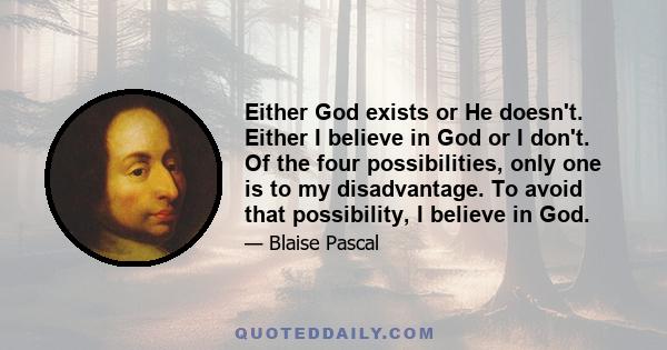 Either God exists or He doesn't. Either I believe in God or I don't. Of the four possibilities, only one is to my disadvantage. To avoid that possibility, I believe in God.