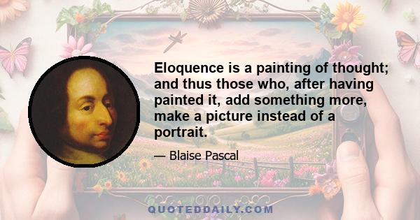 Eloquence is a painting of thought; and thus those who, after having painted it, add something more, make a picture instead of a portrait.