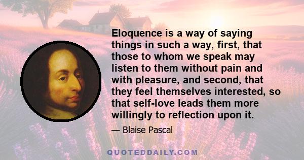 Eloquence is a way of saying things in such a way, first, that those to whom we speak may listen to them without pain and with pleasure, and second, that they feel themselves interested, so that self-love leads them