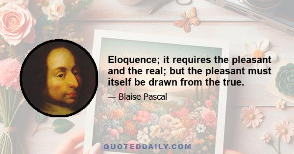 Eloquence; it requires the pleasant and the real; but the pleasant must itself be drawn from the true.