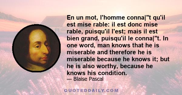 En un mot, l'homme conna|t qu'il est mise rable: il est donc mise rable, puisqu'il l'est; mais il est bien grand, puisqu'il le conna|t. In one word, man knows that he is miserable and therefore he is miserable because