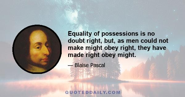 Equality of possessions is no doubt right, but, as men could not make might obey right, they have made right obey might.