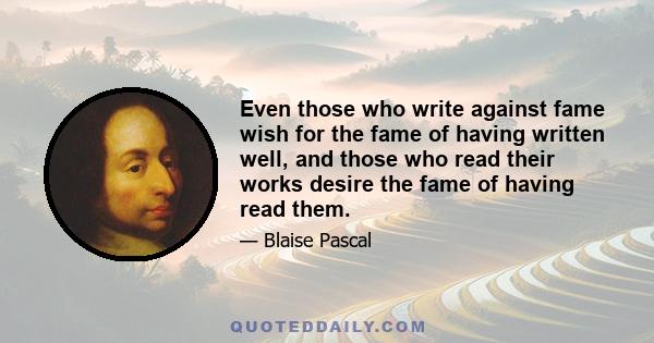 Even those who write against fame wish for the fame of having written well, and those who read their works desire the fame of having read them.