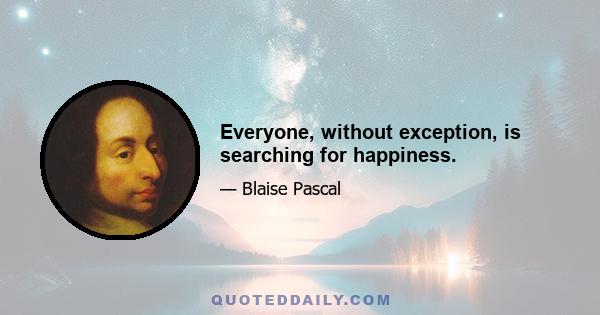 Everyone, without exception, is searching for happiness.