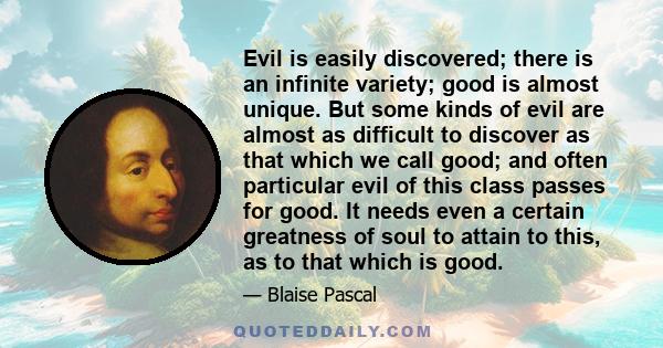 Evil is easily discovered; there is an infinite variety; good is almost unique. But some kinds of evil are almost as difficult to discover as that which we call good; and often particular evil of this class passes for