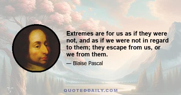 Extremes are for us as if they were not, and as if we were not in regard to them; they escape from us, or we from them.