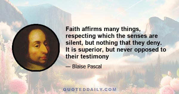 Faith affirms many things, respecting which the senses are silent, but nothing that they deny. It is superior, but never opposed to their testimony