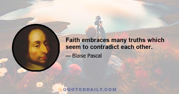 Faith embraces many truths which seem to contradict each other.