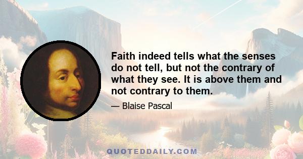 Faith indeed tells what the senses do not tell, but not the contrary of what they see. It is above them and not contrary to them.