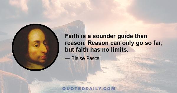 Faith is a sounder guide than reason. Reason can only go so far, but faith has no limits.