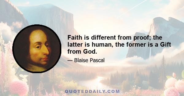 Faith is different from proof; the latter is human, the former is a Gift from God.