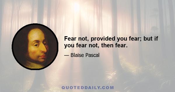 Fear not, provided you fear; but if you fear not, then fear.