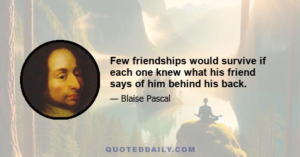 Few friendships would survive if each one knew what his friend says of him behind his back.