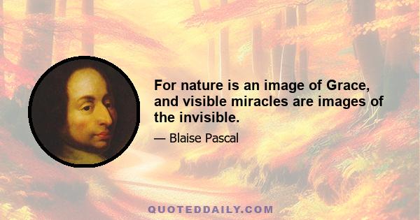 For nature is an image of Grace, and visible miracles are images of the invisible.