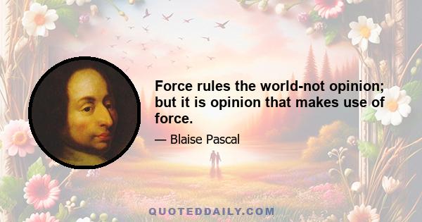 Force rules the world-not opinion; but it is opinion that makes use of force.