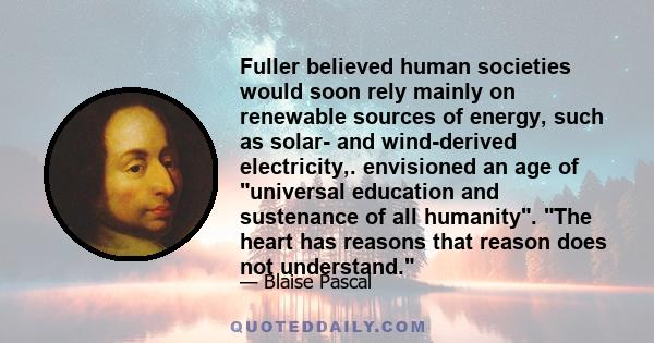 Fuller believed human societies would soon rely mainly on renewable sources of energy, such as solar- and wind-derived electricity,. envisioned an age of universal education and sustenance of all humanity. The heart has 