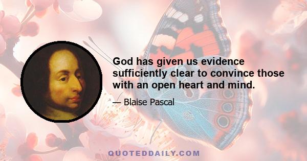 God has given us evidence sufficiently clear to convince those with an open heart and mind.