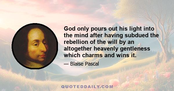 God only pours out his light into the mind after having subdued the rebellion of the will by an altogether heavenly gentleness which charms and wins it.