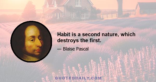 Habit is a second nature, which destroys the first.