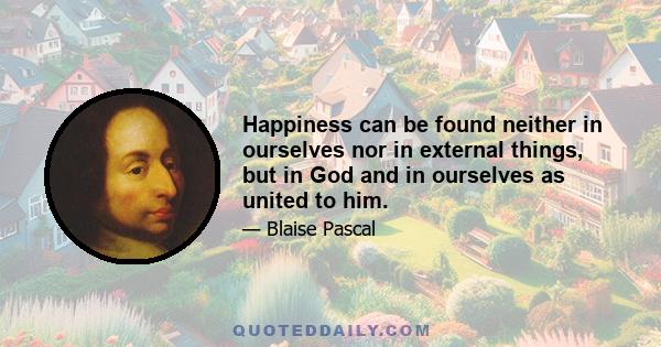 Happiness can be found neither in ourselves nor in external things, but in God and in ourselves as united to him.