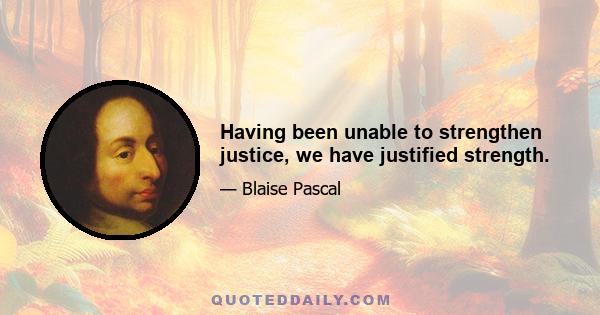 Having been unable to strengthen justice, we have justified strength.