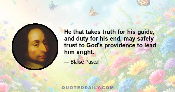 He that takes truth for his guide, and duty for his end, may safely trust to God's providence to lead him aright.