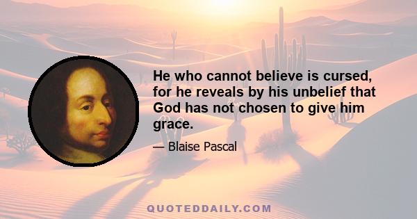 He who cannot believe is cursed, for he reveals by his unbelief that God has not chosen to give him grace.