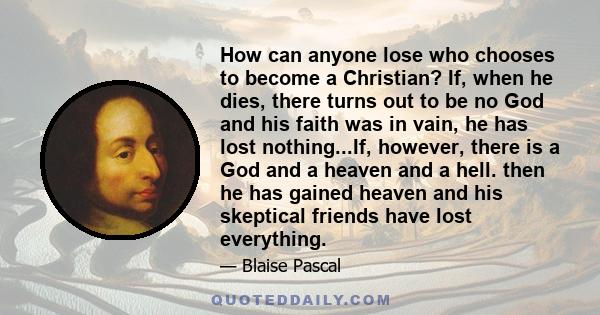 How can anyone lose who chooses to become a Christian? If, when he dies, there turns out to be no God and his faith was in vain, he has lost nothing...If, however, there is a God and a heaven and a hell. then he has