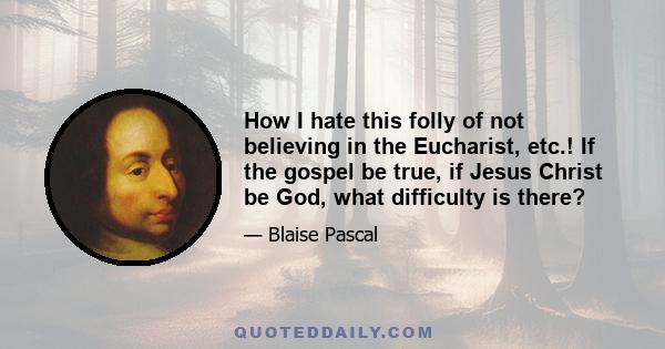 How I hate this folly of not believing in the Eucharist, etc.! If the gospel be true, if Jesus Christ be God, what difficulty is there?