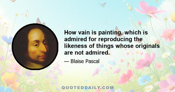 How vain is painting, which is admired for reproducing the likeness of things whose originals are not admired.