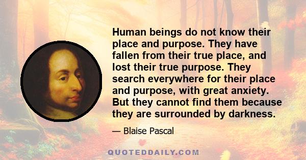 Human beings do not know their place and purpose. They have fallen from their true place, and lost their true purpose. They search everywhere for their place and purpose, with great anxiety. But they cannot find them