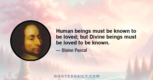 Human beings must be known to be loved; but Divine beings must be loved to be known.