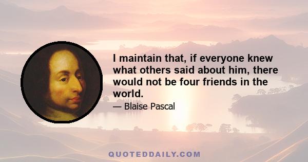 I maintain that, if everyone knew what others said about him, there would not be four friends in the world.