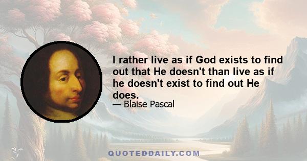 I rather live as if God exists to find out that He doesn't than live as if he doesn't exist to find out He does.