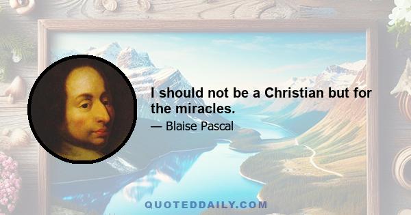 I should not be a Christian but for the miracles.