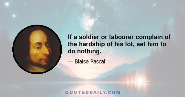 If a soldier or labourer complain of the hardship of his lot, set him to do nothing.