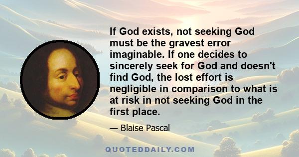 If God exists, not seeking God must be the gravest error imaginable. If one decides to sincerely seek for God and doesn't find God, the lost effort is negligible in comparison to what is at risk in not seeking God in