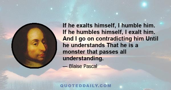 If he exalts himself, I humble him. If he humbles himself, I exalt him. And I go on contradicting him Until he understands That he is a monster that passes all understanding.