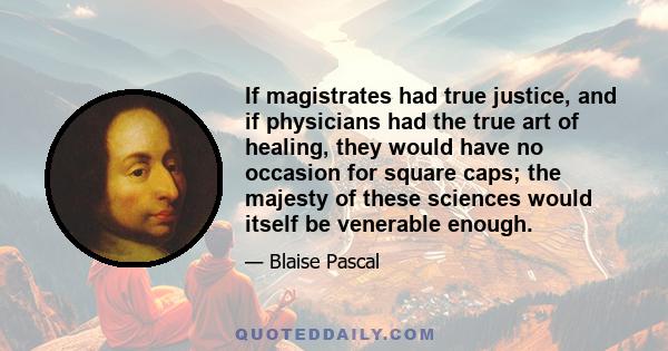 If magistrates had true justice, and if physicians had the true art of healing, they would have no occasion for square caps; the majesty of these sciences would itself be venerable enough.