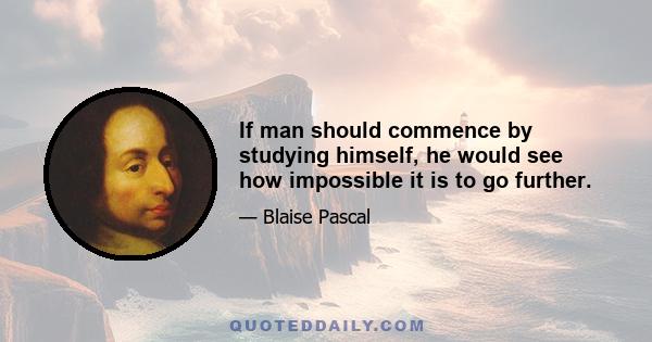 If man should commence by studying himself, he would see how impossible it is to go further.