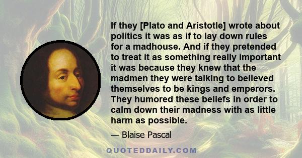 If they [Plato and Aristotle] wrote about politics it was as if to lay down rules for a madhouse. And if they pretended to treat it as something really important it was because they knew that the madmen they were