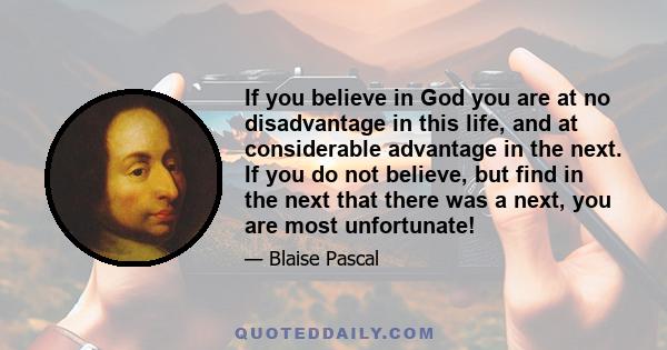 If you believe in God you are at no disadvantage in this life, and at considerable advantage in the next. If you do not believe, but find in the next that there was a next, you are most unfortunate!