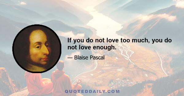 If you do not love too much, you do not love enough.