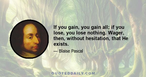 If you gain, you gain all; if you lose, you lose nothing. Wager, then, without hesitation, that He exists.